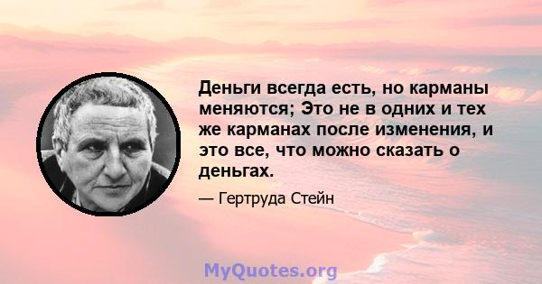 Деньги всегда есть, но карманы меняются; Это не в одних и тех же карманах после изменения, и это все, что можно сказать о деньгах.