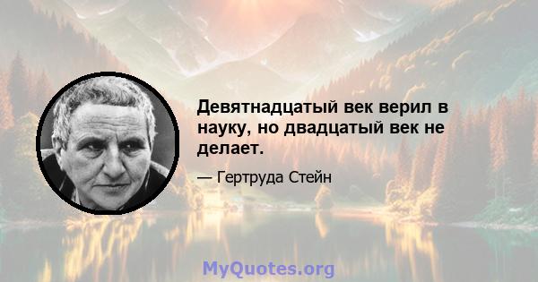 Девятнадцатый век верил в науку, но двадцатый век не делает.