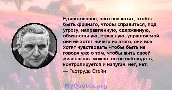 Единственное, чего все хотят, чтобы быть фринато, чтобы справиться, под угрозу, направленную, сдержанную, обязательную, страшную, управляемой, они не хотят ничего из этого, они все хотят чувствовать Чтобы быть не говоря 