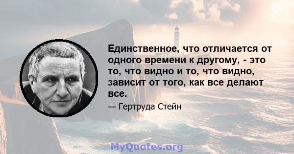 Единственное, что отличается от одного времени к другому, - это то, что видно и то, что видно, зависит от того, как все делают все.