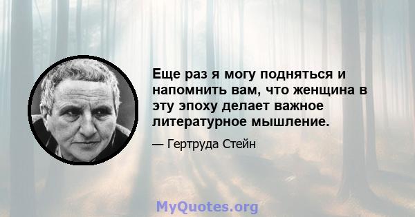 Еще раз я могу подняться и напомнить вам, что женщина в эту эпоху делает важное литературное мышление.