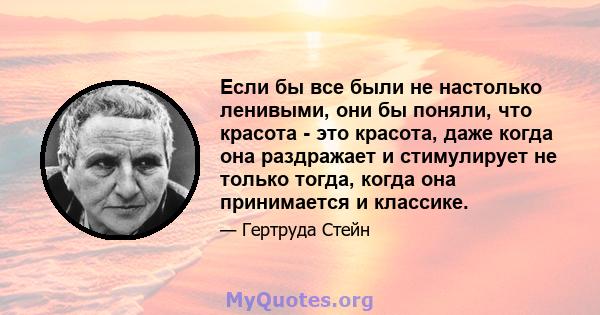 Если бы все были не настолько ленивыми, они бы поняли, что красота - это красота, даже когда она раздражает и стимулирует не только тогда, когда она принимается и классике.