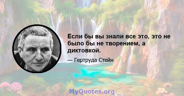 Если бы вы знали все это, это не было бы не творением, а диктовкой.