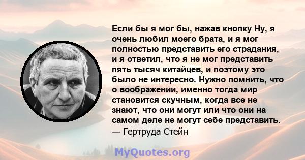 Если бы я мог бы, нажав кнопку Ну, я очень любил моего брата, и я мог полностью представить его страдания, и я ответил, что я не мог представить пять тысяч китайцев, и поэтому это было не интересно. Нужно помнить, что о 