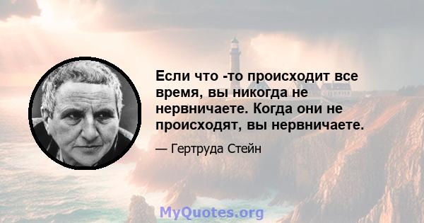 Если что -то происходит все время, вы никогда не нервничаете. Когда они не происходят, вы нервничаете.