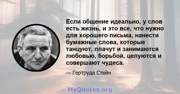 Если общение идеально, у слов есть жизнь, и это все, что нужно для хорошего письма, нанести бумажные слова, которые танцуют, плачут и занимаются любовью, борьбой, целуются и совершают чудеса.