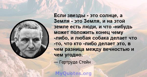 Если звезды - это солнце, а Земля - ​​это Земля, и на этой земле есть люди, и что -нибудь может положить конец чему -либо, и любая собака делает что -то, что кто -либо делает это, в чем разница между вечностью и чем