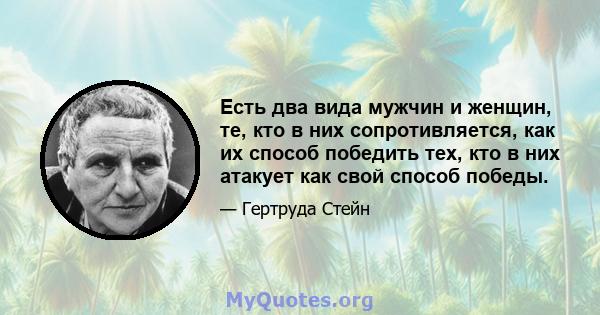 Есть два вида мужчин и женщин, те, кто в них сопротивляется, как их способ победить тех, кто в них атакует как свой способ победы.