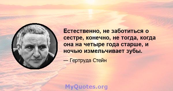 Естественно, не заботиться о сестре, конечно, не тогда, когда она на четыре года старше, и ночью измельчивает зубы.