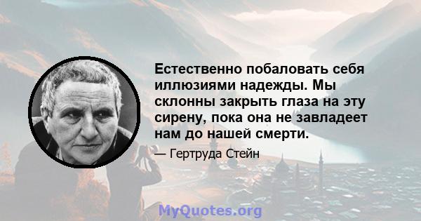 Естественно побаловать себя иллюзиями надежды. Мы склонны закрыть глаза на эту сирену, пока она не завладеет нам до нашей смерти.