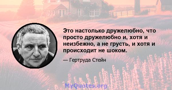 Это настолько дружелюбно, что просто дружелюбно и, хотя и неизбежно, а не грусть, и хотя и происходит не шоком.