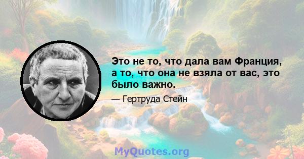 Это не то, что дала вам Франция, а то, что она не взяла от вас, это было важно.