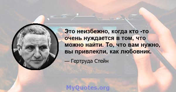 Это неизбежно, когда кто -то очень нуждается в том, что можно найти. То, что вам нужно, вы привлекли, как любовник.