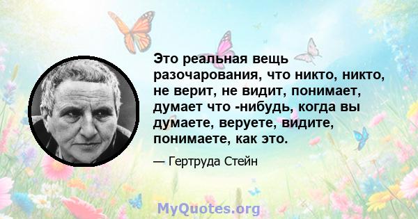 Это реальная вещь разочарования, что никто, никто, не верит, не видит, понимает, думает что -нибудь, когда вы думаете, веруете, видите, понимаете, как это.