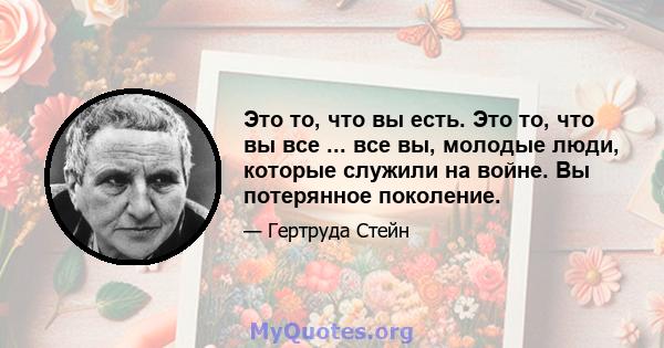 Это то, что вы есть. Это то, что вы все ... все вы, молодые люди, которые служили на войне. Вы потерянное поколение.