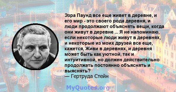 Эзра Паунд все еще живет в деревне, и его мир - это своего рода деревня, и люди продолжают объяснять вещи, когда они живут в деревне ... Я не напоминаю, если некоторые люди живут в деревнях, и некоторые из моих друзей