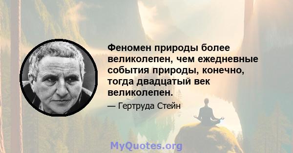 Феномен природы более великолепен, чем ежедневные события природы, конечно, тогда двадцатый век великолепен.