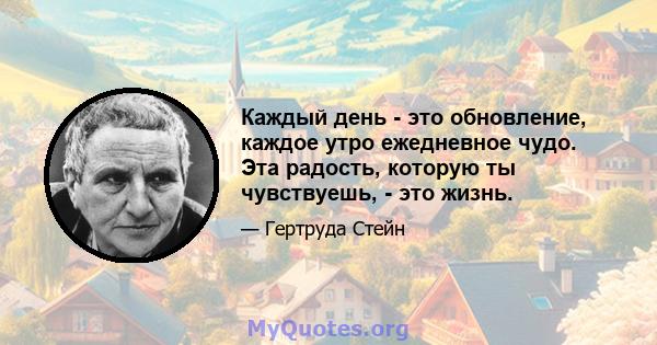 Каждый день - это обновление, каждое утро ежедневное чудо. Эта радость, которую ты чувствуешь, - это жизнь.