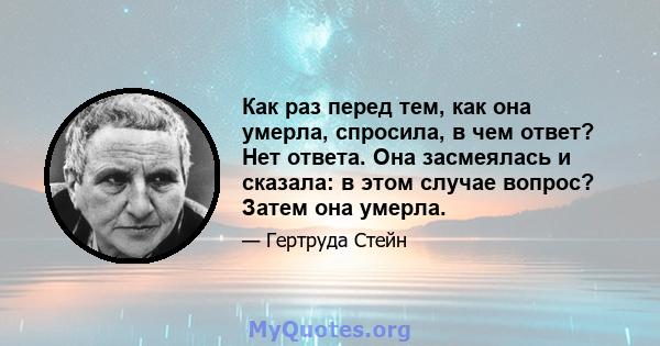 Как раз перед тем, как она умерла, спросила, в чем ответ? Нет ответа. Она засмеялась и сказала: в этом случае вопрос? Затем она умерла.