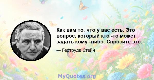 Как вам то, что у вас есть. Это вопрос, который кто -то может задать кому -либо. Спросите это.