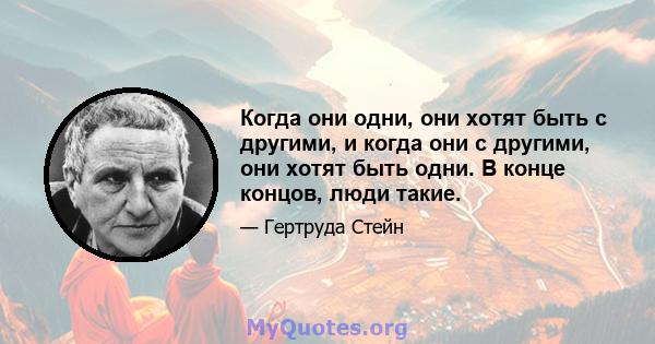 Когда они одни, они хотят быть с другими, и когда они с другими, они хотят быть одни. В конце концов, люди такие.