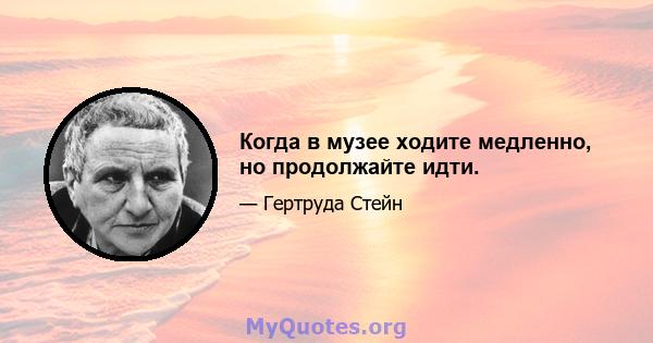 Когда в музее ходите медленно, но продолжайте идти.