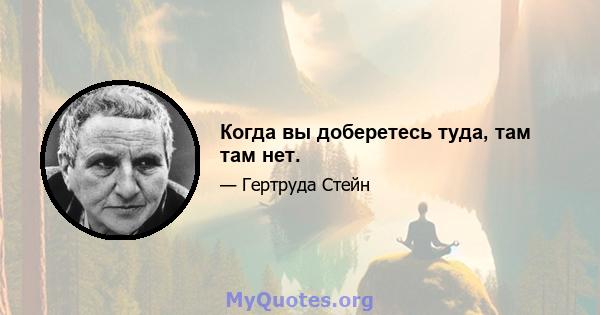 Когда вы доберетесь туда, там там нет.