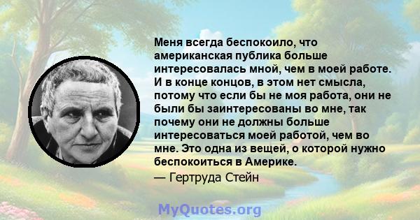 Меня всегда беспокоило, что американская публика больше интересовалась мной, чем в моей работе. И в конце концов, в этом нет смысла, потому что если бы не моя работа, они не были бы заинтересованы во мне, так почему они 