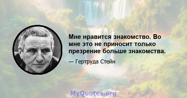 Мне нравится знакомство. Во мне это не приносит только презрение больше знакомства.