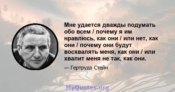 Мне удается дважды подумать обо всем / почему я им нравлюсь, как они / или нет, как они / почему они будут восхвалять меня, как они / или хвалит меня не так, как они.