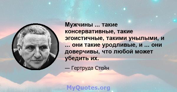 Мужчины ... такие консервативные, такие эгоистичные, такими унылыми, и ... они такие уродливые, и ... они доверчивы, что любой может убедить их.