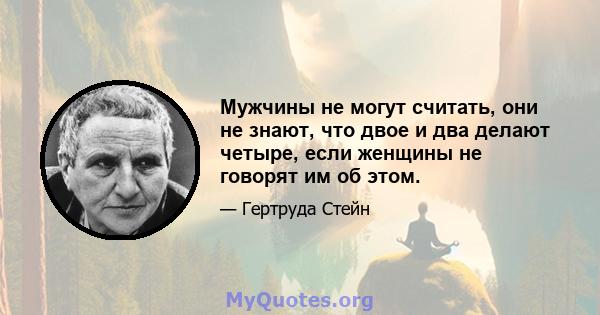 Мужчины не могут считать, они не знают, что двое и два делают четыре, если женщины не говорят им об этом.