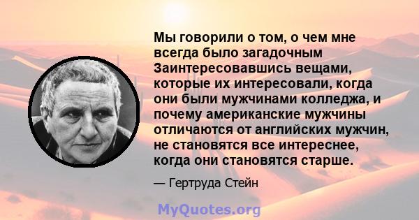 Мы говорили о том, о чем мне всегда было загадочным Заинтересовавшись вещами, которые их интересовали, когда они были мужчинами колледжа, и почему американские мужчины отличаются от английских мужчин, не становятся все