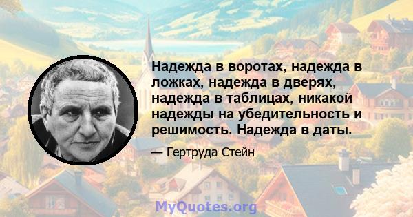 Надежда в воротах, надежда в ложках, надежда в дверях, надежда в таблицах, никакой надежды на убедительность и решимость. Надежда в даты.