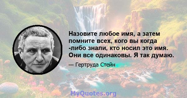 Назовите любое имя, а затем помните всех, кого вы когда -либо знали, кто носил это имя. Они все одинаковы. Я так думаю.