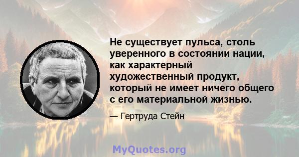 Не существует пульса, столь уверенного в состоянии нации, как характерный художественный продукт, который не имеет ничего общего с его материальной жизнью.