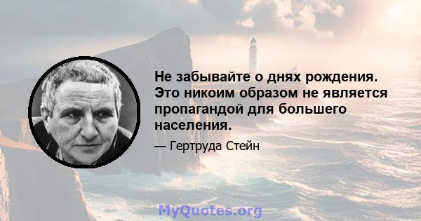 Не забывайте о днях рождения. Это никоим образом не является пропагандой для большего населения.