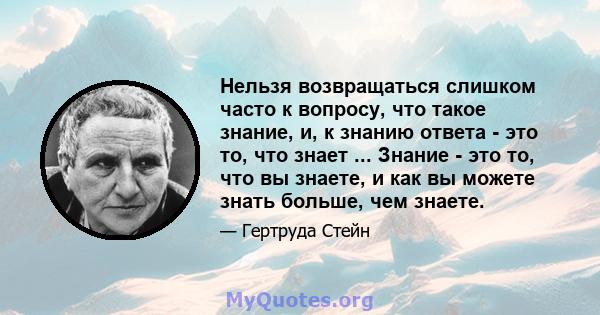 Нельзя возвращаться слишком часто к вопросу, что такое знание, и, к знанию ответа - это то, что знает ... Знание - это то, что вы знаете, и как вы можете знать больше, чем знаете.