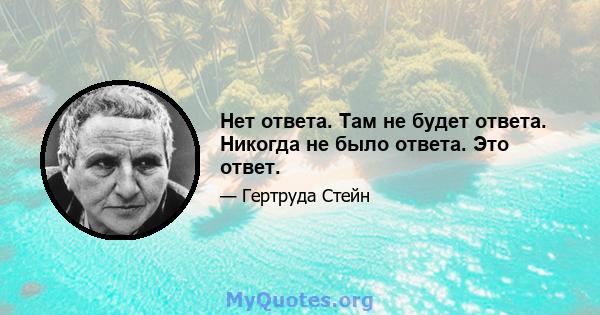 Нет ответа. Там не будет ответа. Никогда не было ответа. Это ответ.