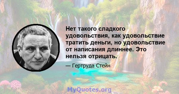 Нет такого сладкого удовольствия, как удовольствие тратить деньги, но удовольствие от написания длиннее. Это нельзя отрицать.