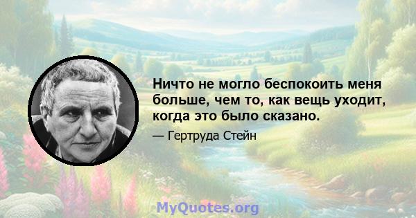 Ничто не могло беспокоить меня больше, чем то, как вещь уходит, когда это было сказано.