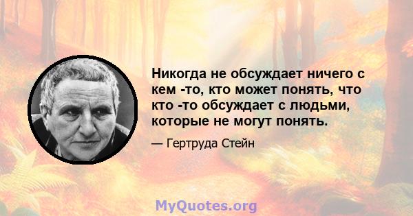 Никогда не обсуждает ничего с кем -то, кто может понять, что кто -то обсуждает с людьми, которые не могут понять.