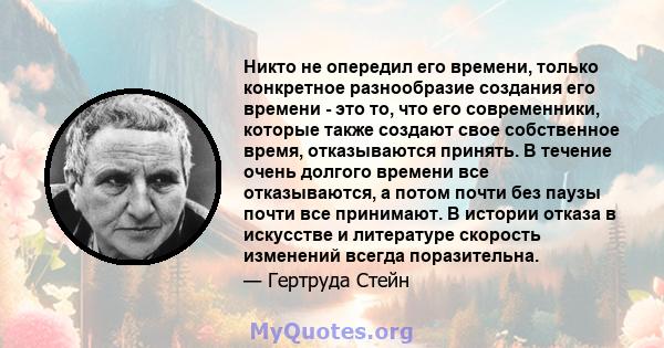 Никто не опередил его времени, только конкретное разнообразие создания его времени - это то, что его современники, которые также создают свое собственное время, отказываются принять. В течение очень долгого времени все