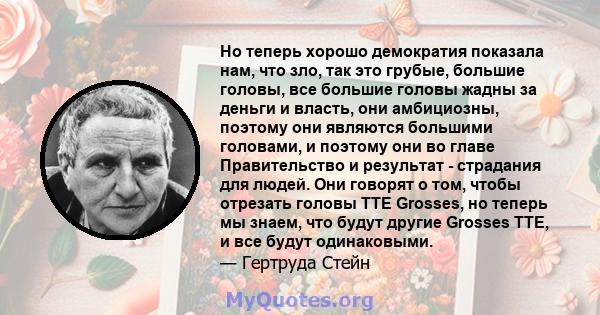 Но теперь хорошо демократия показала нам, что зло, так это грубые, большие головы, все большие головы жадны за деньги и власть, они амбициозны, поэтому они являются большими головами, и поэтому они во главе