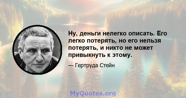 Ну, деньги нелегко описать. Его легко потерять, но его нельзя потерять, и никто не может привыкнуть к этому.