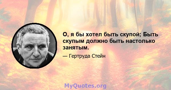 О, я бы хотел быть скупой; Быть скупым должно быть настолько занятым.