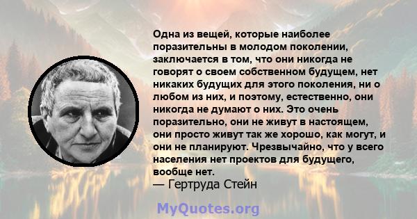 Одна из вещей, которые наиболее поразительны в молодом поколении, заключается в том, что они никогда не говорят о своем собственном будущем, нет никаких будущих для этого поколения, ни о любом из них, и поэтому,