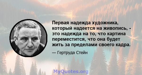 Первая надежда художника, который надеется на живопись, - это надежда на то, что картина переместится, что она будет жить за пределами своего кадра.