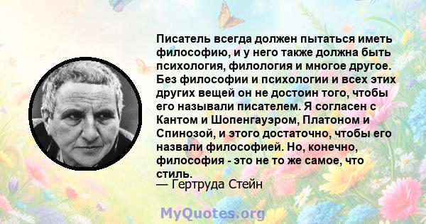 Писатель всегда должен пытаться иметь философию, и у него также должна быть психология, филология и многое другое. Без философии и психологии и всех этих других вещей он не достоин того, чтобы его называли писателем. Я