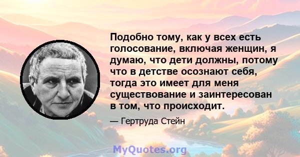 Подобно тому, как у всех есть голосование, включая женщин, я думаю, что дети должны, потому что в детстве осознают себя, тогда это имеет для меня существование и заинтересован в том, что происходит.